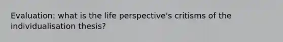 Evaluation: what is the life perspective's critisms of the individualisation thesis?