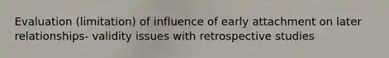 Evaluation (limitation) of influence of early attachment on later relationships- validity issues with retrospective studies