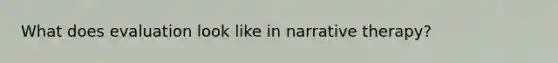 What does evaluation look like in narrative therapy?