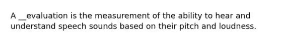 A __evaluation is the measurement of the ability to hear and understand speech sounds based on their pitch and loudness.