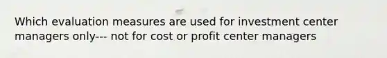 Which evaluation measures are used for investment center managers only--- not for cost or profit center managers