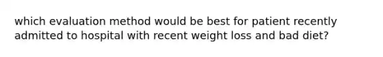 which evaluation method would be best for patient recently admitted to hospital with recent weight loss and bad diet?