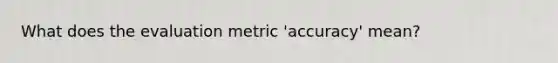 What does the evaluation metric 'accuracy' mean?