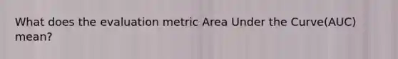 What does the evaluation metric Area Under the Curve(AUC) mean?