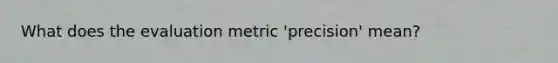 What does the evaluation metric 'precision' mean?