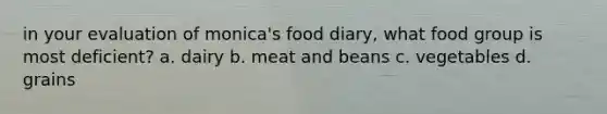 in your evaluation of monica's food diary, what food group is most deficient? a. dairy b. meat and beans c. vegetables d. grains