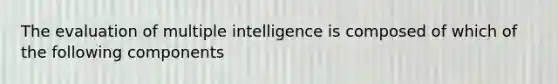 The evaluation of multiple intelligence is composed of which of the following components