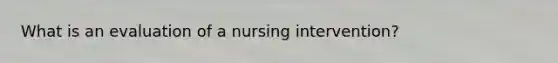 What is an evaluation of a nursing intervention?