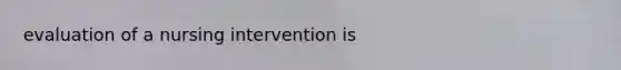 evaluation of a nursing intervention is