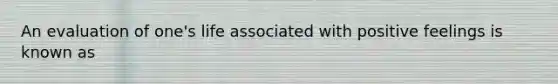 An evaluation of one's life associated with positive feelings is known as