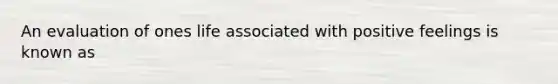 An evaluation of ones life associated with positive feelings is known as