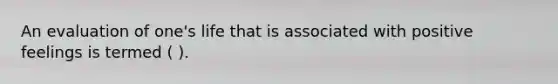 An evaluation of one's life that is associated with positive feelings is termed ( ).