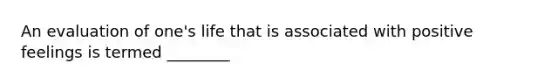 An evaluation of one's life that is associated with positive feelings is termed ________