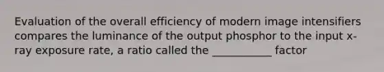 Evaluation of the overall efficiency of modern image intensifiers compares the luminance of the output phosphor to the input x-ray exposure rate, a ratio called the ___________ factor