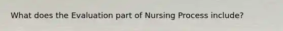 What does the Evaluation part of Nursing Process include?