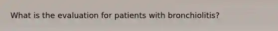 What is the evaluation for patients with bronchiolitis?