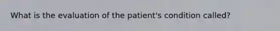 What is the evaluation of the patient's condition called?