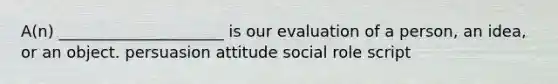 A(n) _____________________ is our evaluation of a person, an idea, or an object. persuasion attitude social role script