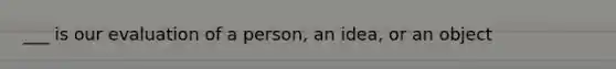 ___ is our evaluation of a person, an idea, or an object