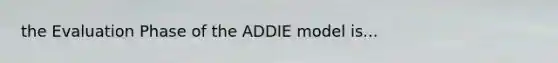 the Evaluation Phase of the ADDIE model is...