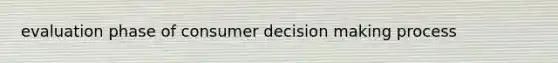 evaluation phase of consumer decision making process