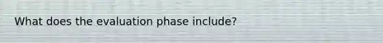 What does the evaluation phase include?