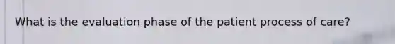 What is the evaluation phase of the patient process of care?