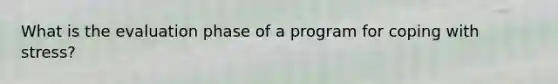 What is the evaluation phase of a program for <a href='https://www.questionai.com/knowledge/kR1foLccR5-coping-with-stress' class='anchor-knowledge'>coping with stress</a>?