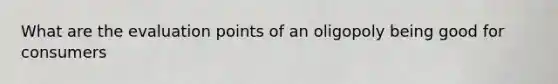 What are the evaluation points of an oligopoly being good for consumers