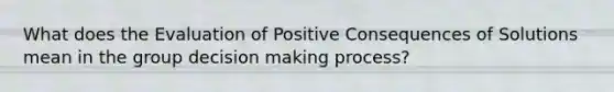 What does the Evaluation of Positive Consequences of Solutions mean in the group decision making process?