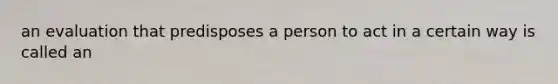 an evaluation that predisposes a person to act in a certain way is called an