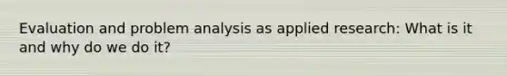 Evaluation and problem analysis as applied research: What is it and why do we do it?