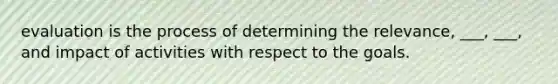 evaluation is the process of determining the relevance, ___, ___, and impact of activities with respect to the goals.