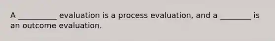 A __________ evaluation is a process evaluation, and a ________ is an outcome evaluation.