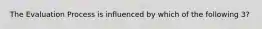 The Evaluation Process is influenced by which of the following 3?