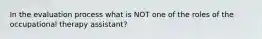 In the evaluation process what is NOT one of the roles of the occupational therapy assistant?