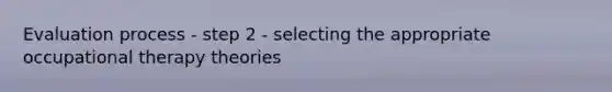 Evaluation process - step 2 - selecting the appropriate occupational therapy theories