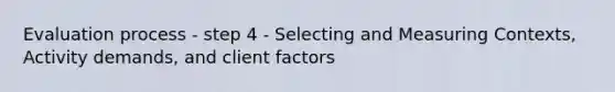 Evaluation process - step 4 - Selecting and Measuring Contexts, Activity demands, and client factors