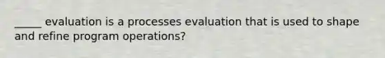 _____ evaluation is a processes evaluation that is used to shape and refine program operations?