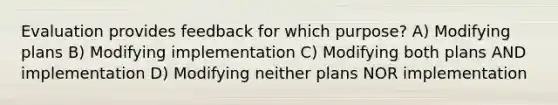 Evaluation provides feedback for which purpose? A) Modifying plans B) Modifying implementation C) Modifying both plans AND implementation D) Modifying neither plans NOR implementation