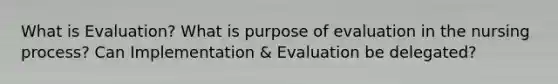 What is Evaluation? What is purpose of evaluation in the nursing process? Can Implementation & Evaluation be delegated?