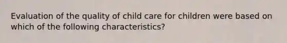 Evaluation of the quality of child care for children were based on which of the following characteristics?