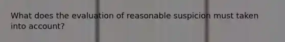 What does the evaluation of reasonable suspicion must taken into account?