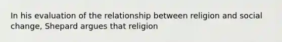 In his evaluation of the relationship between religion and social change, Shepard argues that religion