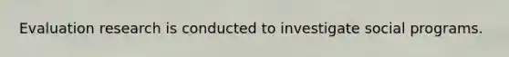 Evaluation research is conducted to investigate social programs.