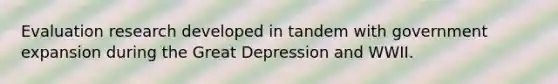 Evaluation research developed in tandem with government expansion during the Great Depression and WWII.