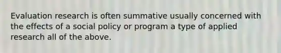 Evaluation research is often summative usually concerned with the effects of a social policy or program a type of applied research all of the above.