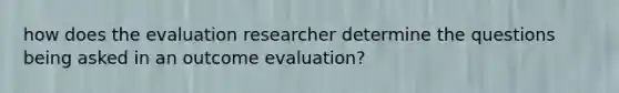 how does the evaluation researcher determine the questions being asked in an outcome evaluation?