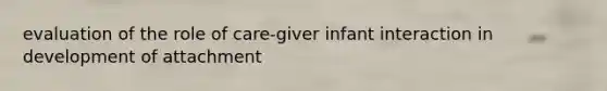 evaluation of the role of care-giver infant interaction in development of attachment