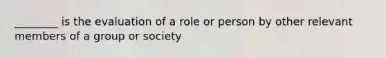 ________ is the evaluation of a role or person by other relevant members of a group or society